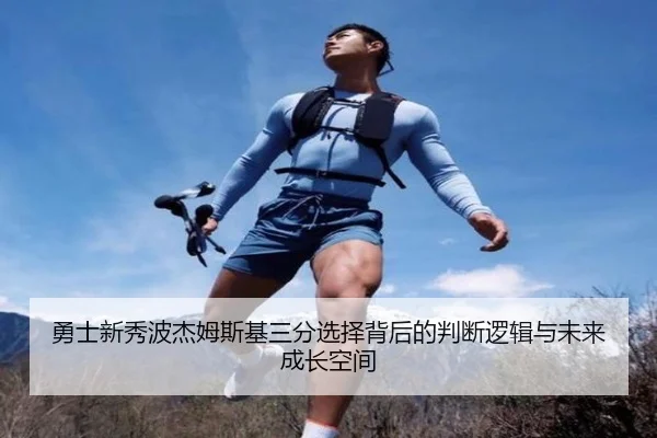 勇士新秀波杰姆斯基三分选择背后的判断逻辑与未来成长空间
