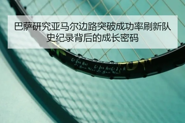 巴萨研究亚马尔边路突破成功率刷新队史纪录背后的成长密码