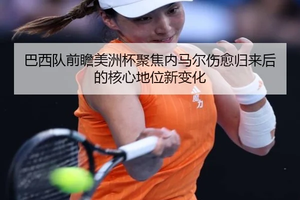 巴西队前瞻美洲杯聚焦内马尔伤愈归来后的核心地位新变化