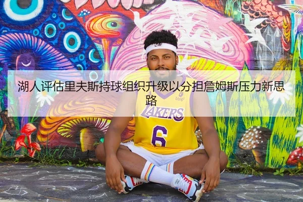 湖人评估里夫斯持球组织升级以分担詹姆斯压力新思路