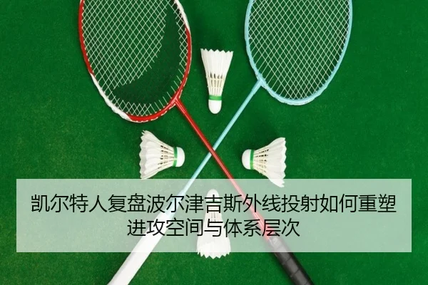凯尔特人复盘波尔津吉斯外线投射如何重塑进攻空间与体系层次