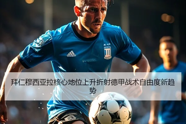拜仁穆西亚拉核心地位上升折射德甲战术自由度新趋势