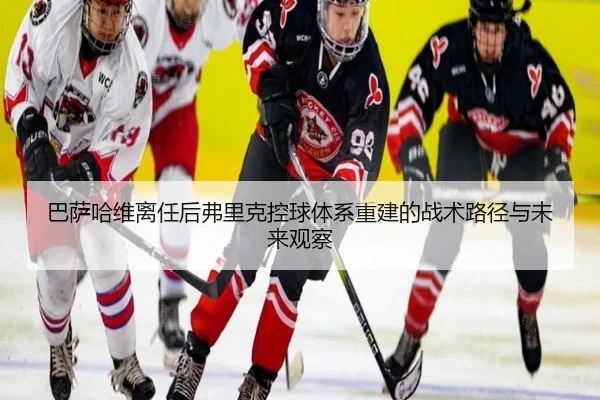 巴萨哈维离任后弗里克控球体系重建的战术路径与未来观察