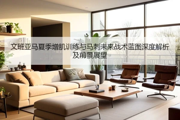 文班亚马夏季增肌训练与马刺未来战术蓝图深度解析及前景展望