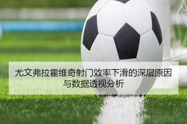 尤文弗拉霍维奇射门效率下滑的深层原因与数据透视分析