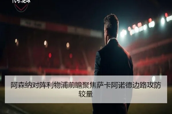 阿森纳对阵利物浦前瞻聚焦萨卡阿诺德边路攻防较量（kaiyun）