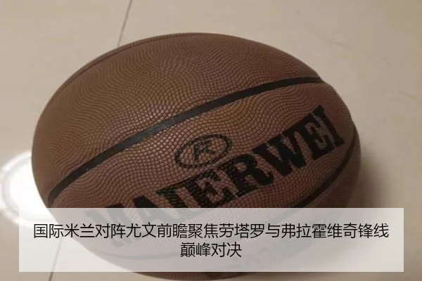 国际米兰对阵尤文前瞻聚焦劳塔罗与弗拉霍维奇锋线巅峰对决（kaiyun）