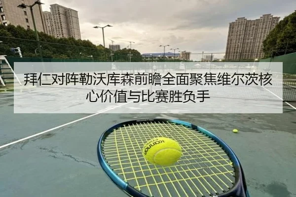 拜仁对阵勒沃库森前瞻全面聚焦维尔茨核心价值与比赛胜负手